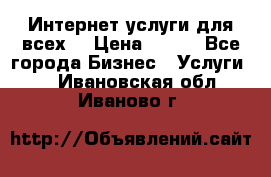 Интернет услуги для всех! › Цена ­ 300 - Все города Бизнес » Услуги   . Ивановская обл.,Иваново г.